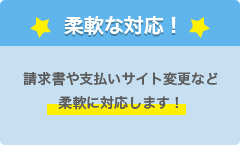 柔軟な対応！ 請求書や支払いサイト変更など柔軟に対応します！