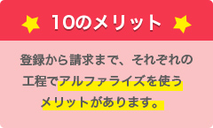 10のメリット 登録から請求まで、それぞれの工程でアルファライズを使うメリットがあります。